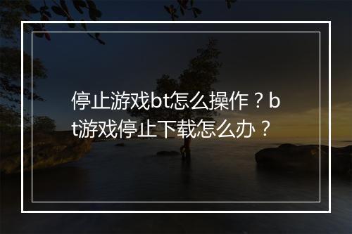 停止游戏bt怎么操作？bt游戏停止下载怎么办？