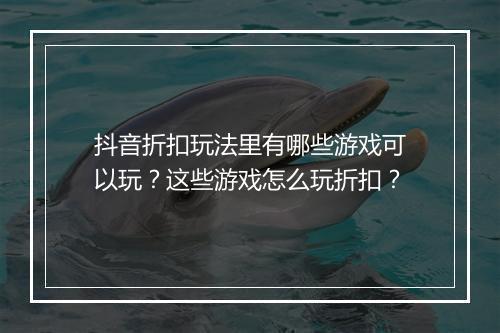 抖音折扣玩法里有哪些游戏可以玩?这些游戏怎么玩折扣?