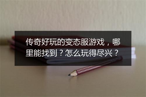 传奇好玩的变态服游戏,哪里能找到?怎么玩得尽兴?