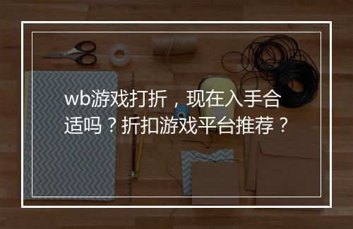 wb游戏打折，现在入手合适吗？折扣游戏平台推荐？