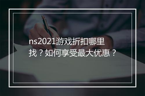 ns2021游戏折扣哪里找？如何享受最大优惠？