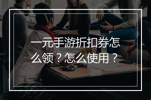 一元手游折扣券怎么领？怎么使用？