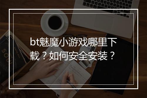 bt魅魔小游戏哪里下载？如何安全安装？