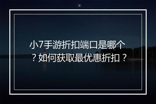 小7手游折扣端口是哪个？如何获取最优惠折扣？