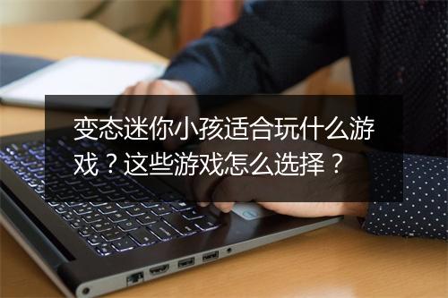 变态迷你小孩适合玩什么游戏？这些游戏怎么选择？