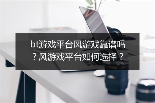 bt游戏平台风游戏靠谱吗？风游戏平台如何选择？