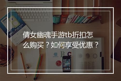 倩女幽魂手游tb折扣怎么购买?如何享受优惠?