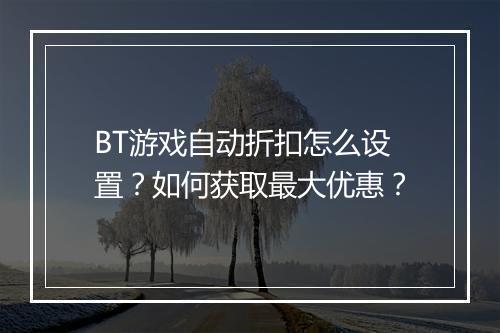 BT游戏自动折扣怎么设置?如何获取最大优惠?