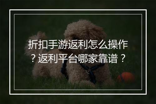 折扣手游返利怎么操作？返利平台哪家靠谱？