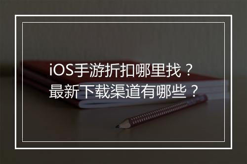 iOS手游折扣哪里找？最新下载渠道有哪些？
