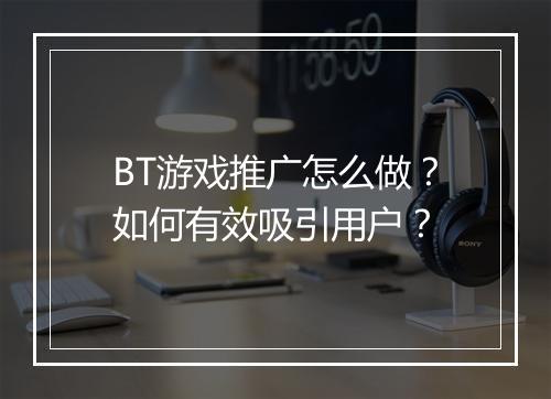 BT游戏推广怎么做？如何有效吸引用户？