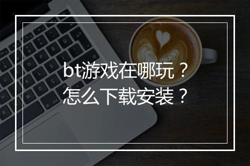 bt游戏在哪玩？怎么下载安装？