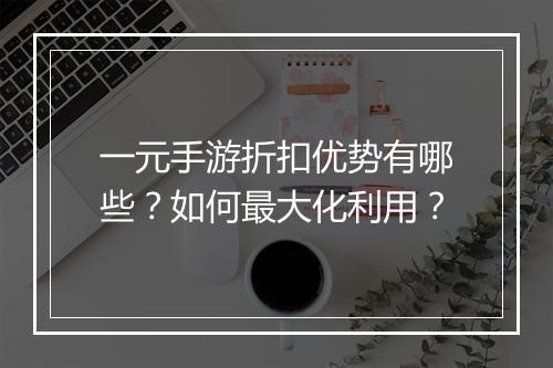 一元手游折扣优势有哪些？如何最大化利用？