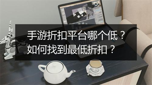 手游折扣平台哪个低?如何找到最低折扣?
