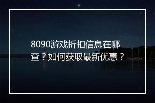 8090游戏折扣信息在哪查？如何获取最新优惠？