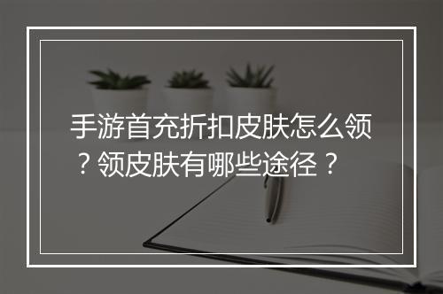 手游首充折扣皮肤怎么领？领皮肤有哪些途径？