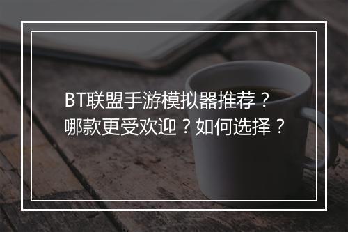 BT联盟手游模拟器推荐？哪款更受欢迎？如何选择？