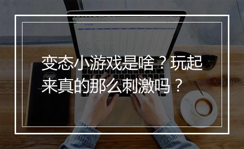 变态小游戏是啥？玩起来真的那么刺激吗？