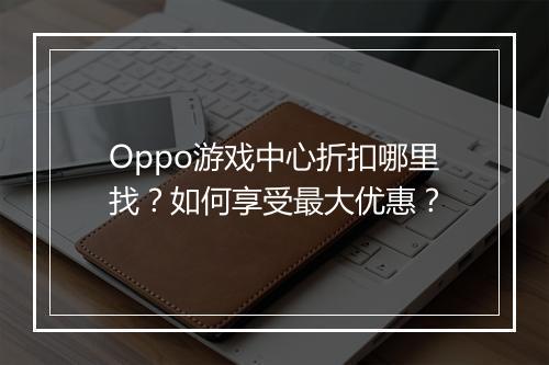 Oppo游戏中心折扣哪里找？如何享受最大优惠？