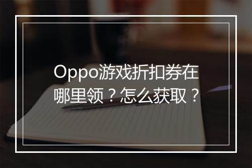 Oppo游戏折扣券在哪里领？怎么获取？