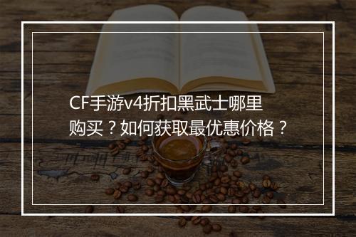 CF手游v4折扣黑武士哪里购买？如何获取最优惠价格？