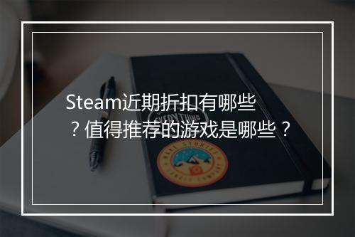 Steam近期折扣有哪些？值得推荐的游戏是哪些？
