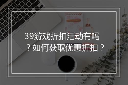 39游戏折扣活动有吗?如何获取优惠折扣?