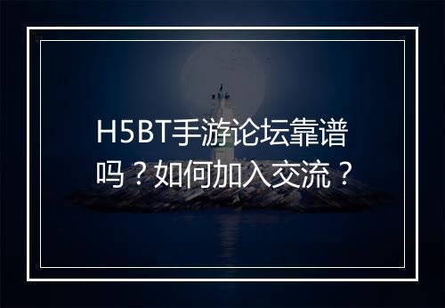 H5BT手游论坛靠谱吗？如何加入交流？