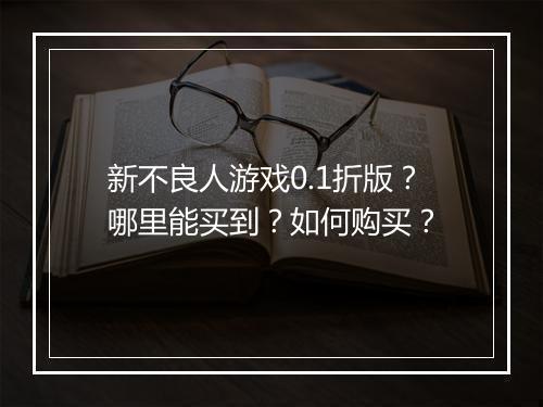 新不良人游戏0.1折版？哪里能买到？如何购买？