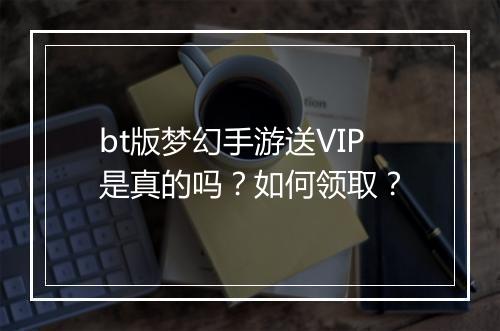 bt版梦幻手游送VIP是真的吗？如何领取？