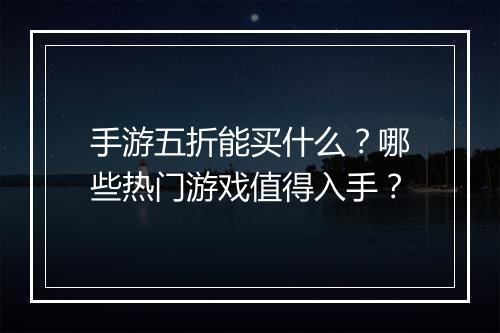 手游五折能买什么?哪些热门游戏值得入手?