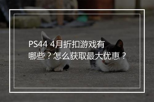 PS44 4月折扣游戏有哪些？怎么获取最大优惠？