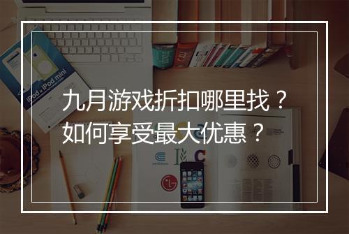九月游戏折扣哪里找？如何享受最大优惠？