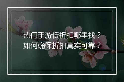 热门手游低折扣哪里找？如何确保折扣真实可靠？