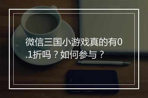 微信三国小游戏真的有0.1折吗？如何参与？