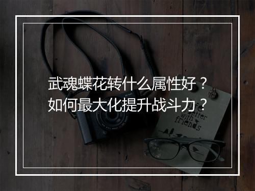 武魂蝶花转什么属性好？如何最大化提升战斗力？