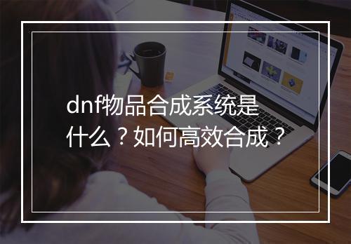 dnf物品合成系统是什么？如何高效合成？