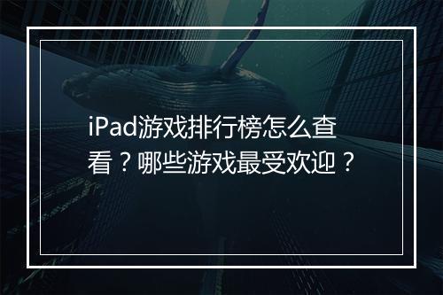 iPad游戏排行榜怎么查看？哪些游戏最受欢迎？
