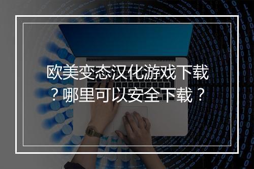 欧美变态汉化游戏下载?哪里可以安全下载?