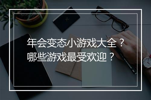 年会变态小游戏大全？哪些游戏最受欢迎？