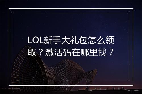 LOL新手大礼包怎么领取？激活码在哪里找？