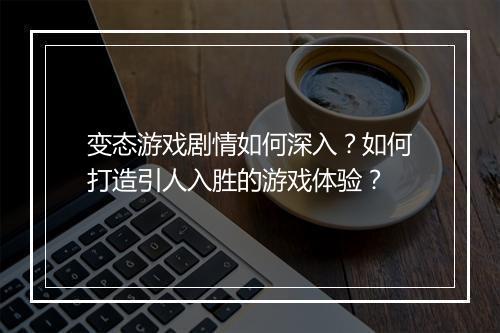 变态游戏剧情如何深入？如何打造引人入胜的游戏体验？