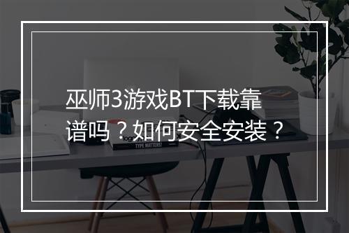 巫师3游戏BT下载靠谱吗？如何安全安装？