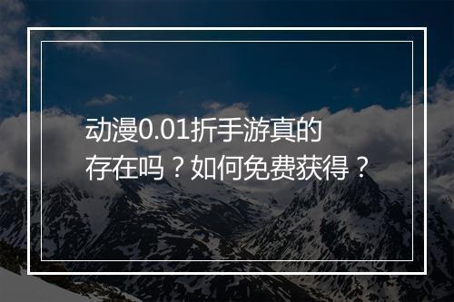 动漫0.01折手游真的存在吗？如何免费获得？