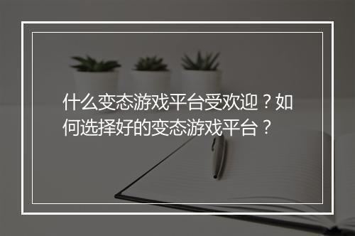 什么变态游戏平台受欢迎?如何选择好的变态游戏平台?