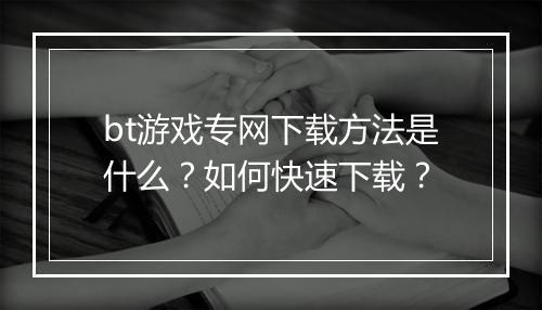bt游戏专网下载方法是什么？如何快速下载？
