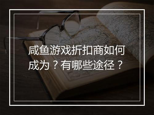 咸鱼游戏折扣商如何成为?有哪些途径?