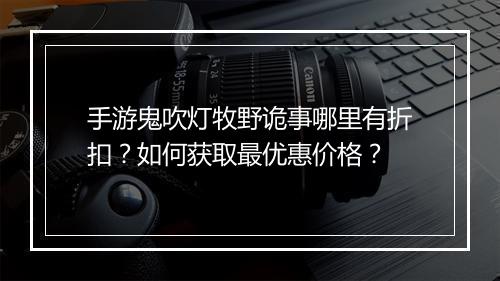手游鬼吹灯牧野诡事哪里有折扣？如何获取最优惠价格？