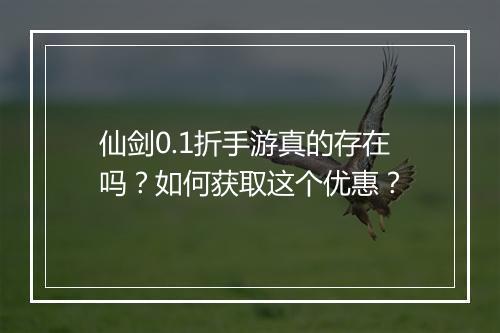 仙剑0.1折手游真的存在吗？如何获取这个优惠？