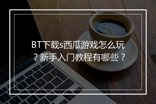 BT下载s西瓜游戏怎么玩？新手入门教程有哪些？